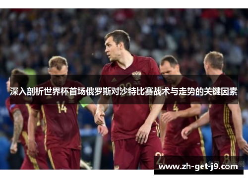 深入剖析世界杯首场俄罗斯对沙特比赛战术与走势的关键因素